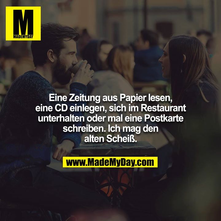 Eine Zeitung aus Papier lesen, eine CD einlegen, sich im Restaurant unterhalten oder mal eine Postkarte schreiben. Ich mag den alten Scheiß.