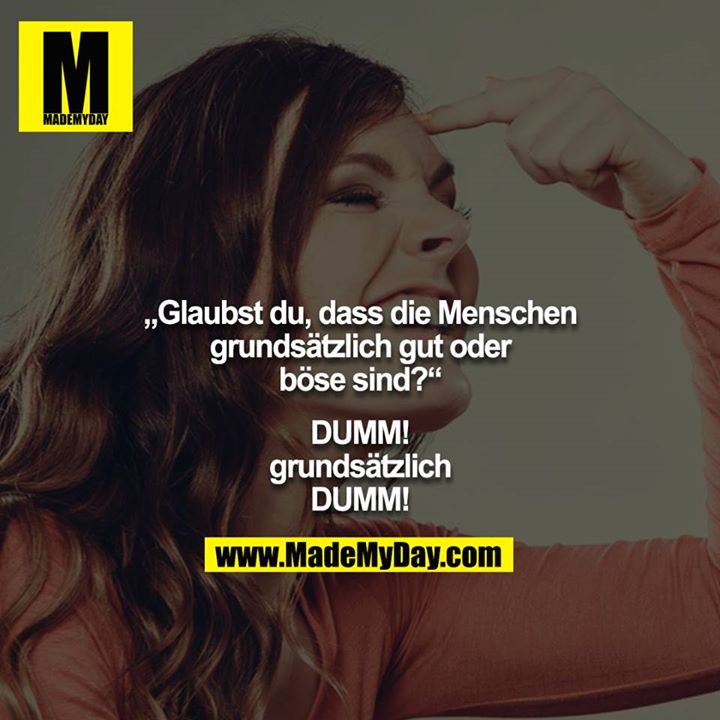 „Glaubst du, dass die Menschen grundsätzlich gut oder böse sind?“<br />
<br />
DUMM! grundsätzlich DUMM!