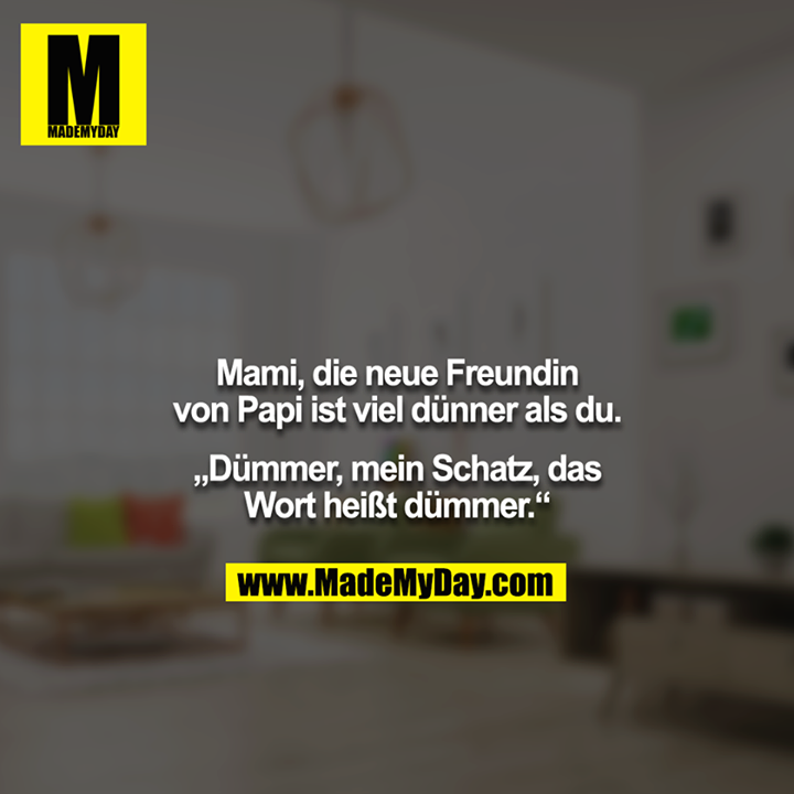 Mami, die neue Freundin von Papi ist viel dünner als du.<br />
<br />
„Dümmer, mein Schatz, das Wort heißt dümmer.“