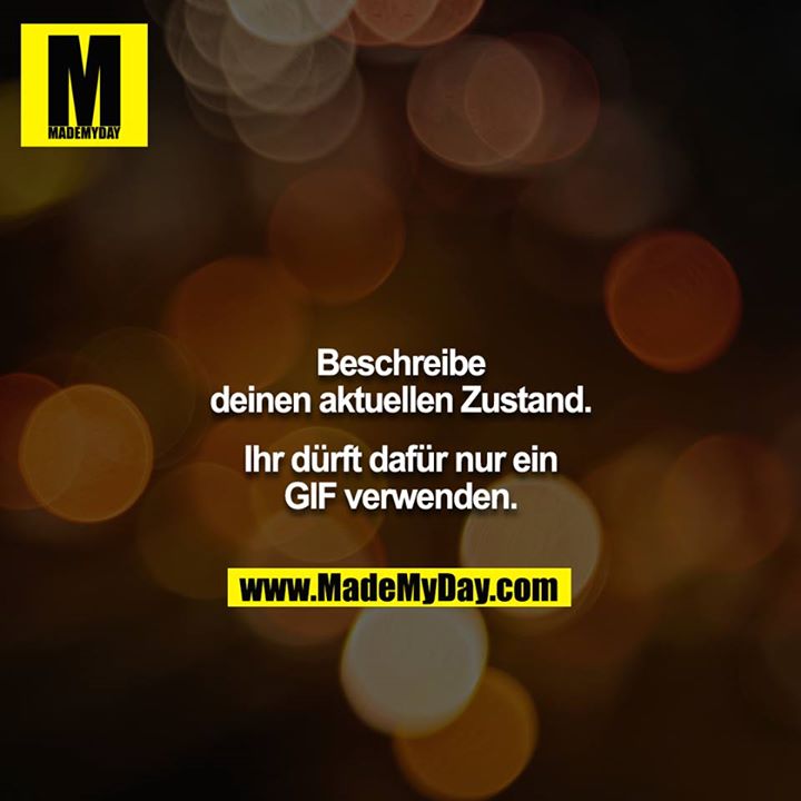 Beschreibe deinen aktuellen Zustand.<br />
<br />
Ihr dürft dafür nur ein GIF verwenden.