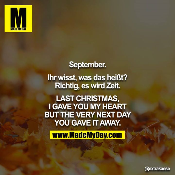 September.<br />
<br />
Ihr wisst, was das heißt? Richtig, es wird Zeit.<br />
<br />
LAST CHRISTMAS, I GAVE YOU MY HEART<br />
BUT THE VERY NEXT DAY YOU GAVE IT AWAY