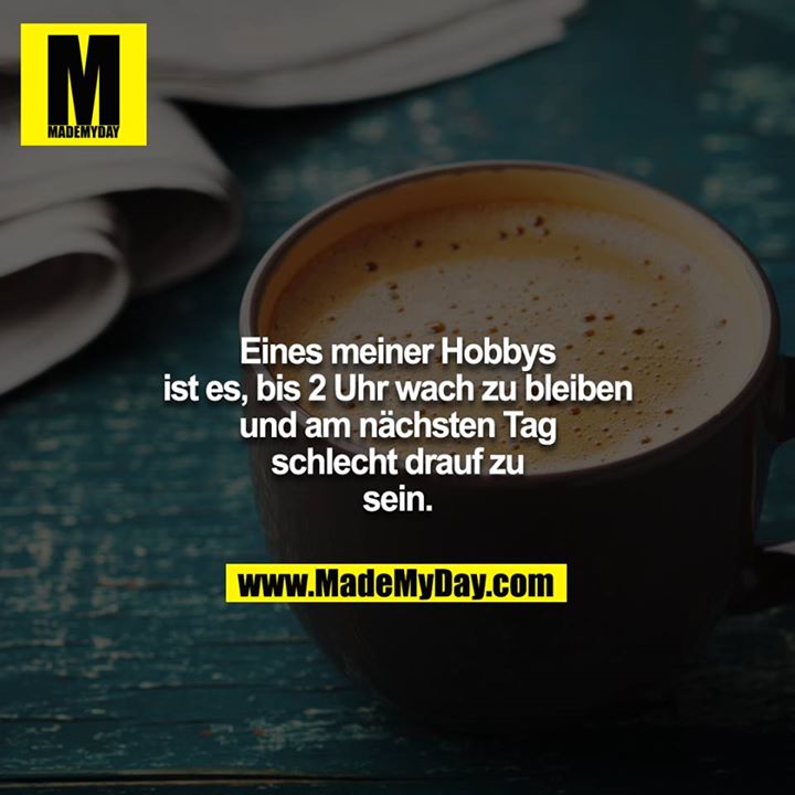 Eines meiner Hobbys ist es, bis 2 Uhr wach zu bleiben und am nächsten Tag schlecht drauf zu sein.