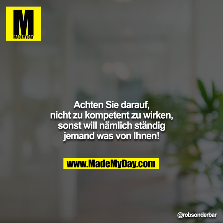 Achten Sie darauf, nicht zu kompetent zu wirken, sonst will nämlich ständig jemand was von Ihnen!