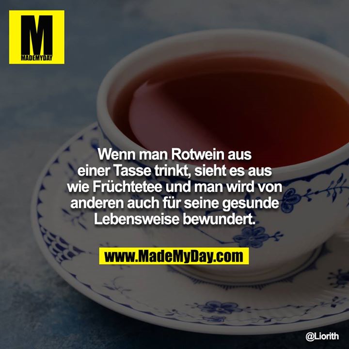 Wenn man Rotwein aus einer Tasse trinkt, sieht es aus wie Früchtetee und man wird von anderen auch für seine gesunde Lebensweise bewundert.