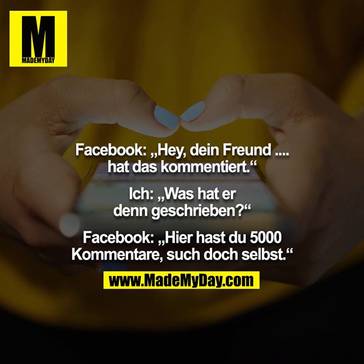 Facebook: „Hey, dein Freund .... hat das kommentiert.“<br />
<br />
Ich: „Was hat er denn geschrieben?“<br />
<br />
Facebook: „Hier hast du 5000 Kommentare, such doch selbst.“