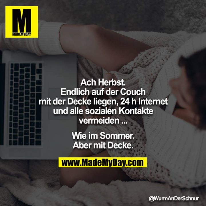 Ach Herbst.<br />
Endlich auf der Couch mit der Decke liegen, 24 h Internet und alle sozialen Kontakte vermeiden ...<br />
<br />
Wie im Sommer. Aber mit Decke.