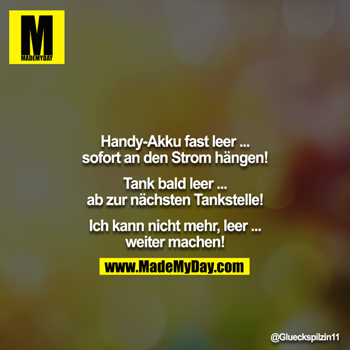 Handy-Akku fast leer ... sofort an den Strom hängen!<br />
<br />
Tank bald leer ... ab zur nächsten Tankstelle!<br />
<br />
Ich kann nicht mehr, leer ... weiter machen!