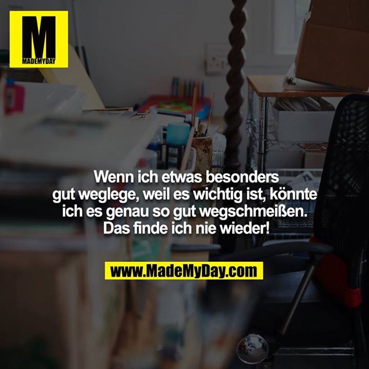 Wenn ich etwas besonders gut weglege, weil es wichtig ist, könnte ich es genau so gut wegschmeißen. Das finde ich nie wieder!
