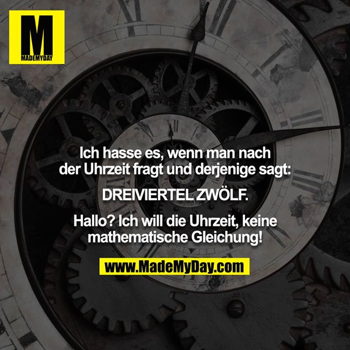 Ich hasse es, wenn man nach der Uhrzeit fragt und derjenige sagt: DREIVIERTEL ZWÖLF. Hallo? Ich will die Uhrzeit, keine mathematische Gleichung!