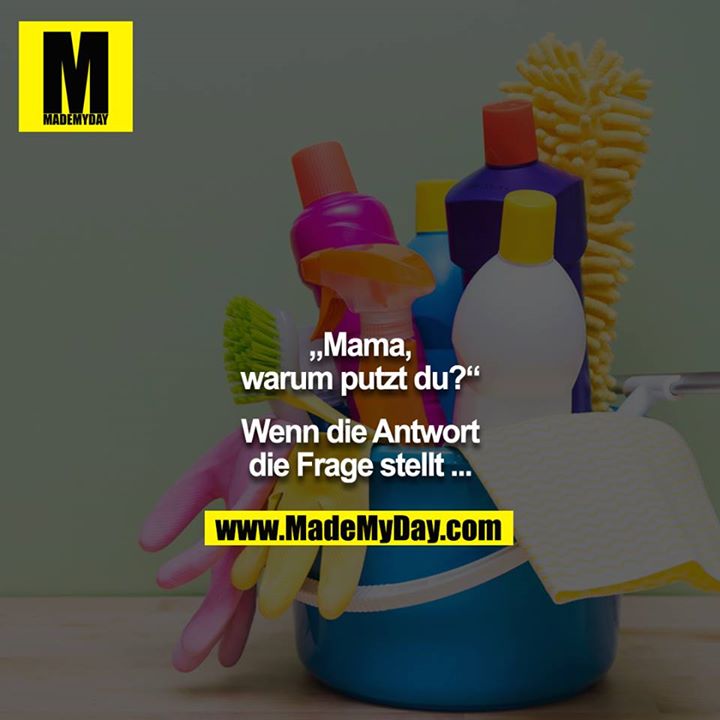 „Mama, warum putzt du?“<br />
<br />
Wenn die Antwort die Frage stellt ...