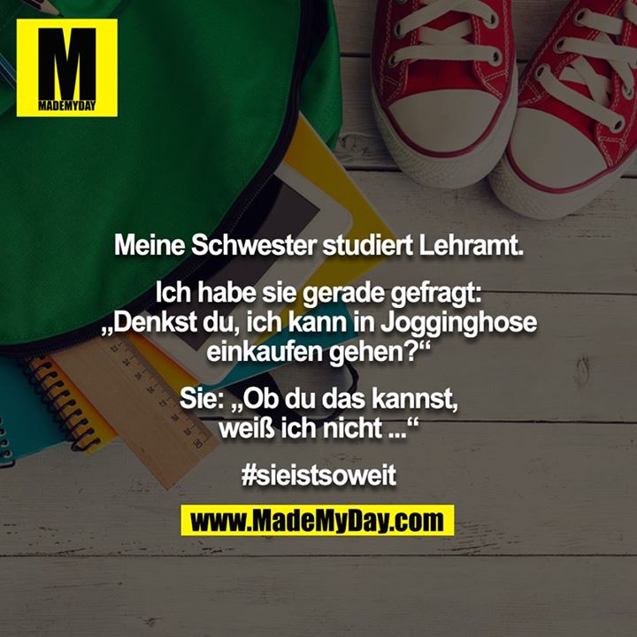Meine Schwester studiert Lehramt.<br />
<br />
Ich habe sie gerade gefragt: „Denkst du, ich kann in Jogginghose einkaufen gehen?“<br />
<br />
Sie: „Ob du das kannst, weiß ich nicht ...“<br />
<br />
#sieistsoweit
