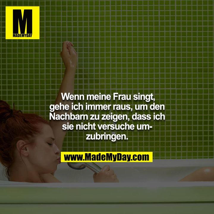 Wenn meine Frau singt, gehe ich immer raus, um den Nachbarn zu zeigen, dass ich sie nicht versuche umzubringen.