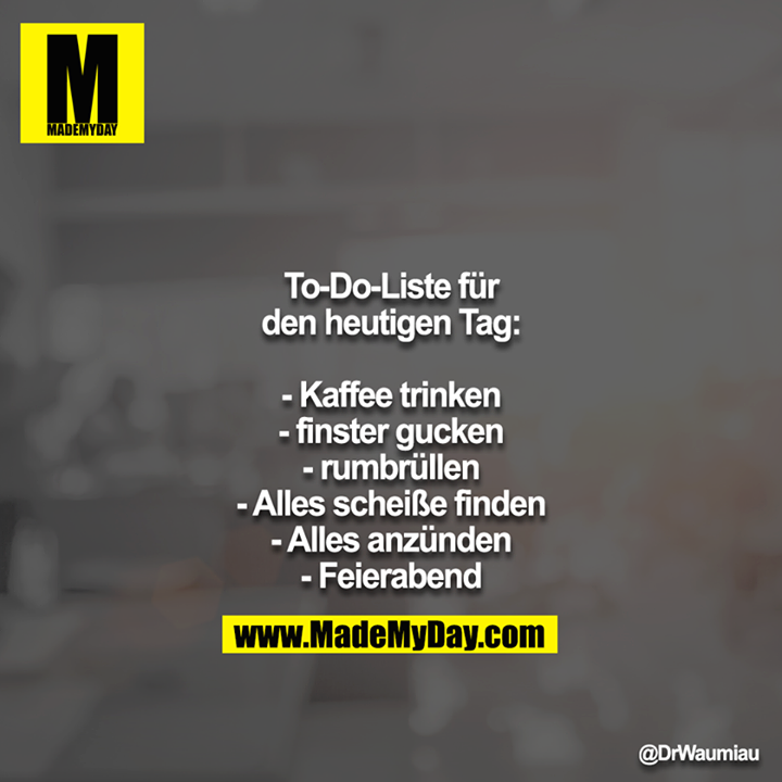 To-Do-Liste für den heutigen Tag:<br />
<br />
- Kaffee trinken<br />
- finster gucken<br />
- rumbrüllen<br />
- Alles scheiße finden<br />
- Alles anzünden<br />
- Feierabend