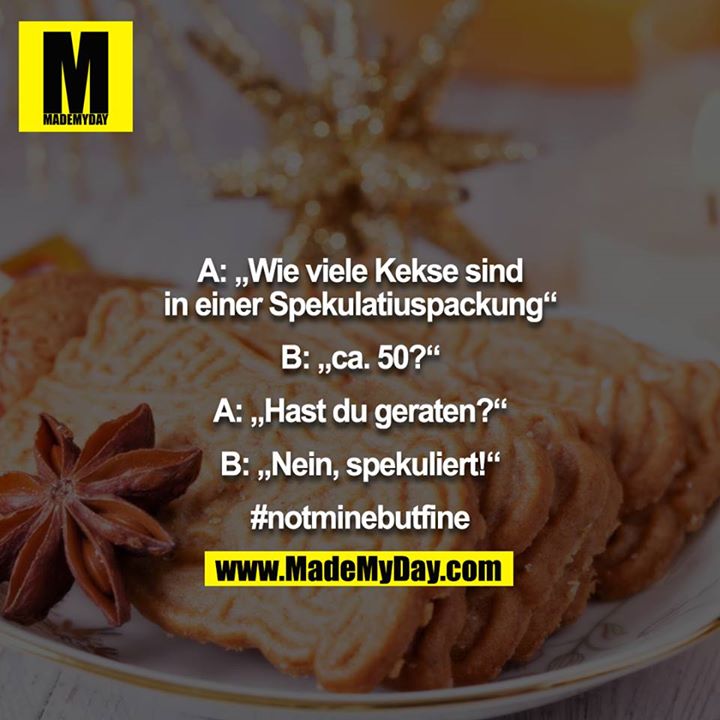 A: „Wie viele Kekse sind in einer Spekulatiuspackung“<br />
<br />
B: „ca. 50?“<br />
<br />
A: „Hast du geraten?“<br />
<br />
B: „Nein, spekuliert!“<br />
<br />
#notminebutfine