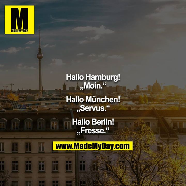 Hallo Hamburg!<br />
„Moin.“<br />
<br />
Hallo München!<br />
„Servus.“<br />
<br />
Hallo Berlin!<br />
„Fresse.“