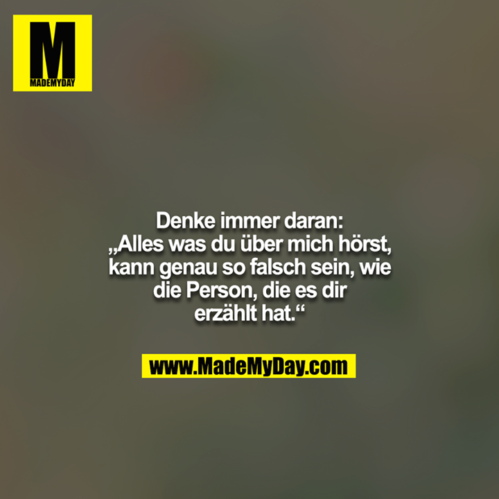 Denke immer daran: „Alles was du über mich hörst, kann genau so falsch sein, wie die Person, die es dir erzählt hat.“