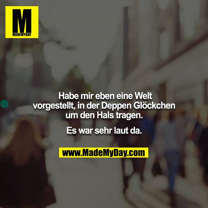 Habe mir eben eine Welt vorgestellt, in der Deppen Glöckchen um den Hals tragen.<br />
<br />
Es war sehr laut da.
