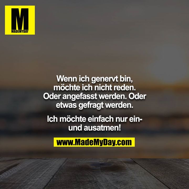 Wenn ich genervt bin, möchte ich nicht reden. Oder angefasst werden. Oder etwas gefragt werden.<br />
<br />
Ich möchte einfach nur ein-und ausatmen!