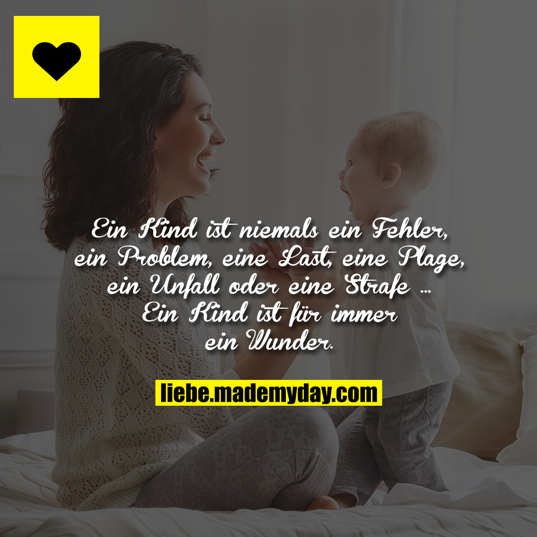 Ein Kind ist niemals ein Fehler, ein Problem, eine Last, eine Plage, ein Unfall oder eine Strafe ... <br />
<br />
Ein Kind ist für immer ein Wunder.