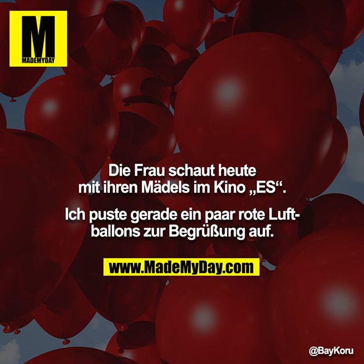 Die Frau schaut heute mit ihren Mädels im Kino „ES“.<br />
<br />
Ich puste gerade ein paar rote Luftballons zur Begrüßung auf.