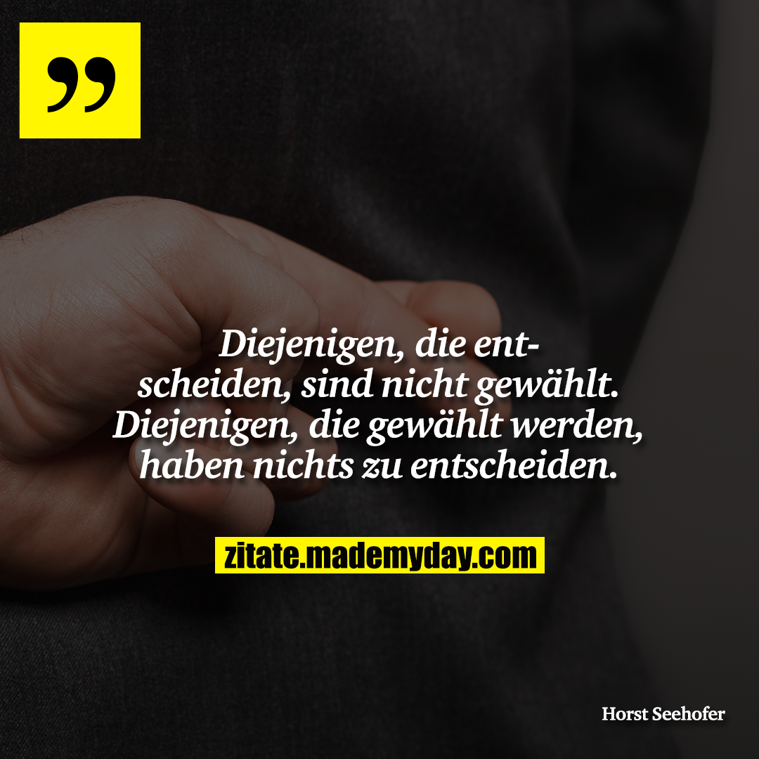 Diejenigen, die entscheiden, sind nicht gewählt. Diejenigen, die gewählt werden, haben nichts zu entscheiden.