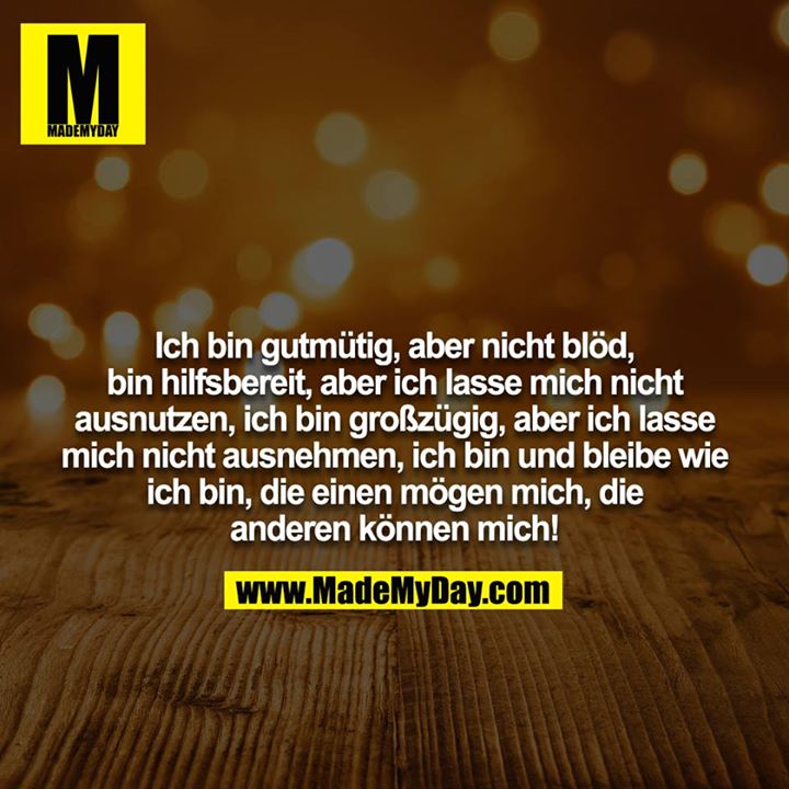 Ich bin gutmütig, aber nicht blöd, bin hilfsbereit, aber ich lasse mich nicht ausnutzen, ich bin großzügig, aber ich lasse mich nicht ausnehmen, ich bin und bleibe wie ich bin, die einen mögen mich, die anderen können mich!