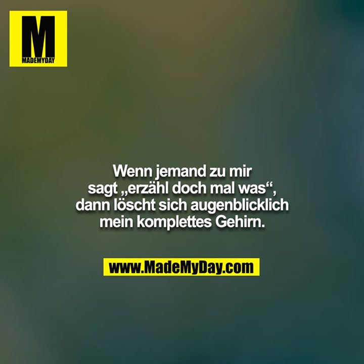 Wenn jemand zu mir sagt „erzähl doch mal was“, dann löscht sich augenblicklich mein komplettes Gehirn.