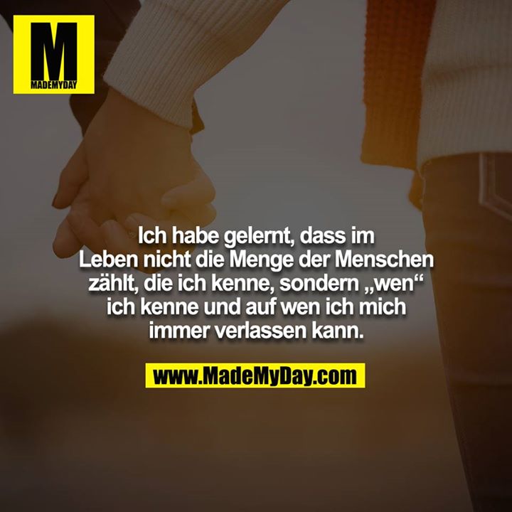 Ich habe gelernt, dass im Leben nicht die Menge der Menschen zählt, die ich kenne, sondern „wen“ ich kenne und auf wen ich mich immer verlassen kann.
