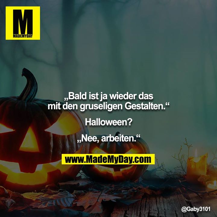 „Bald ist ja wieder das mit den gruseligen Gestalten.“<br />
<br />
Halloween?<br />
<br />
„Nee, arbeiten.“