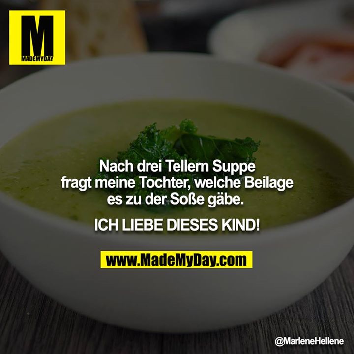 Nach drei Tellern Suppe fragt meine Tochter, welche Beilage es zu der Soße gäbe. <br />
<br />
ICH LIEBE DIESES KIND!