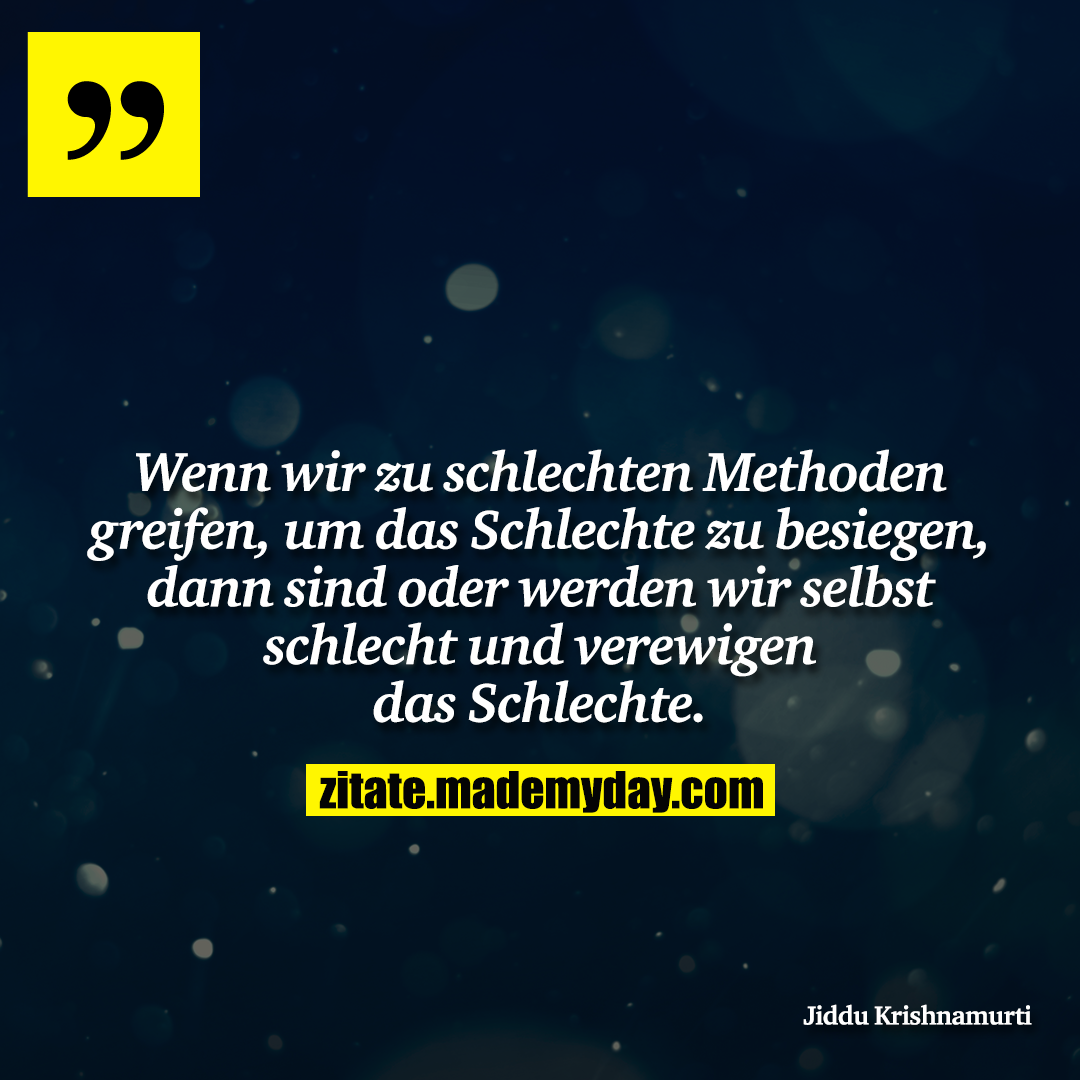 Wenn wir zu schlechten Methoden greifen, um das Schlechte zu besiegen, dann sind oder werden wir selbst schlecht und verewigen das Schlechte.