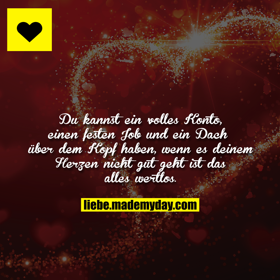 Du kannst ein volles Konto, einen festen Job und ein Dach über dem Kopf haben, wenn es deinem Herzen nicht gut geht ist das alles wertlos.
