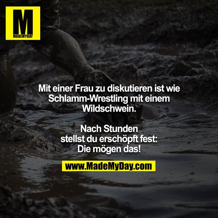 Mit einer Frau zu diskutieren ist wie Schlamm-Wrestling mit einem Wildschwein.<br />
<br />
Nach Stunden stellst du erschöpft fest: Die mögen das!