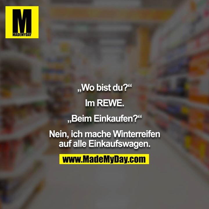 „Wo bist du?“<br />
<br />
Im REWE.<br />
<br />
„Beim Einkaufen?“<br />
<br />
Nein, ich mache Winterreifen auf alle Einkaufswagen.