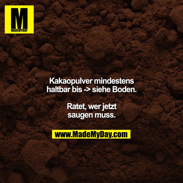 Kakaopulver mindestens haltbar bis -> siehe Boden.<br />
<br />
Ratet, wer jetzt saugen muss.