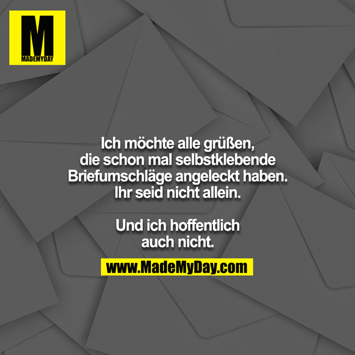 Ich möchte alle grüßen, die schon mal selbstklebende Briefumschläge angeleckt haben. Ihr seid nicht allein.<br />
<br />
Und ich hoffentlich auch nicht.