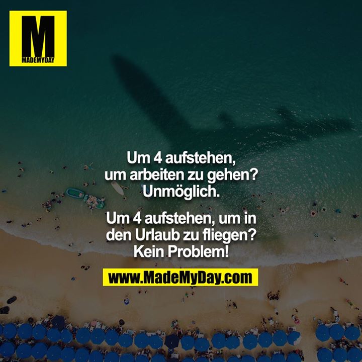 Um 4 aufstehen, um arbeiten zu gehen? Unmöglich.<br />
<br />
Um 4 aufstehen, um in den Urlaub zu fliegen? Kein Problem!