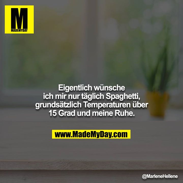 Eigentlich wünsche ich mir nur täglich Spaghetti, grundsätzlich Temperaturen über 15 Grad und meine Ruhe.