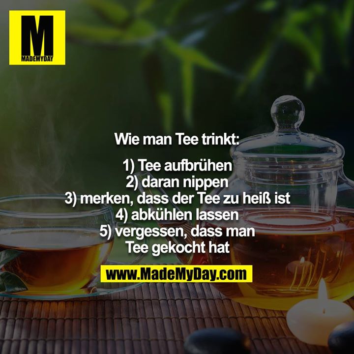 Wie man Tee trinkt:<br />
<br />
1) Tee aufbrühen<br />
2) daran nippen<br />
3) merken, dass der Tee zu heiß ist<br />
4) abkühlen lassen<br />
5) vergessen, dass man Tee gekocht hat