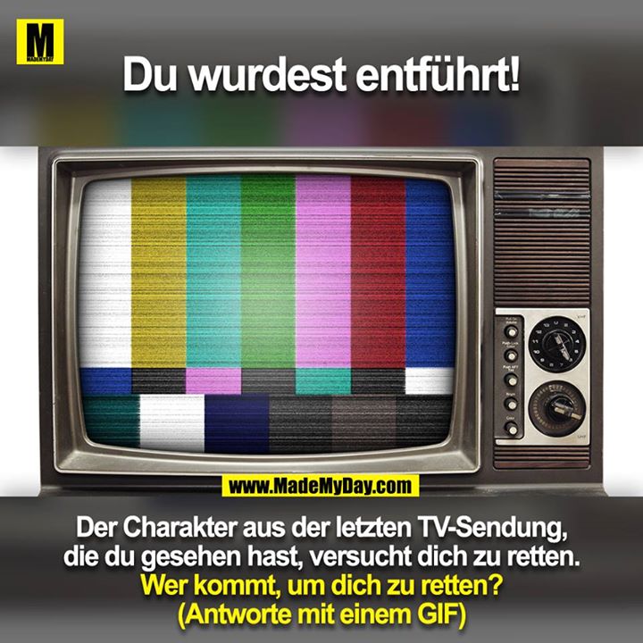 Du wurdest entführt!<br />
Der Charakter aus der letzten TV-Sendung, die du gesehen hast, versucht dich zu retten.<br />
<br />
Wer kommt, um dich zu retten?<br />
(Antworte mit einem GIF)