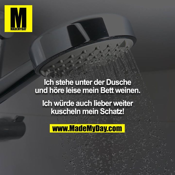 Ich stehe unter der Dusche und höre leise mein Bett weinen.<br />
Ich würde auch lieber weiter kuscheln mein Schatz!