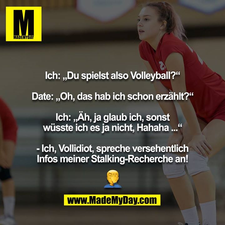 Ich: „Du spielst also Volleyball?“<br />
<br />
Date: „Oh, das hab ich schon erzählt?“<br />
<br />
Ich: „Äh, ja glaub ich, sonst wüsste ich es ja nicht, Hahaha ...“<br />
<br />
- Ich, Vollidiot, spreche versehentlich Infos meiner Stalking-Recherche an!<br />
<br />
?‍
