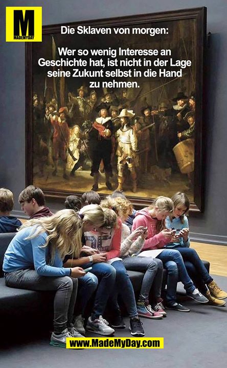 Die Sklaven von morgen:<br />
Wer so wenig Interesse an Geschichte hat, ist nicht in der Lage seine Zukunft selbst in die Hand zu nehmen.