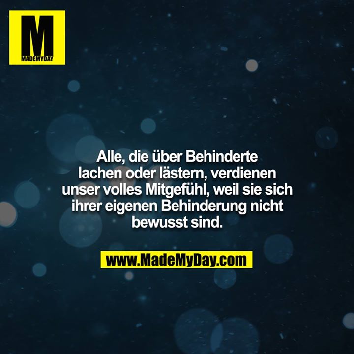 Alle, die über Behinderte lachen oder lästern, verdienen unser volles Mitgefühl, weil sie sich ihrer eigenen Behinderung nicht<br />
bewusst sind.