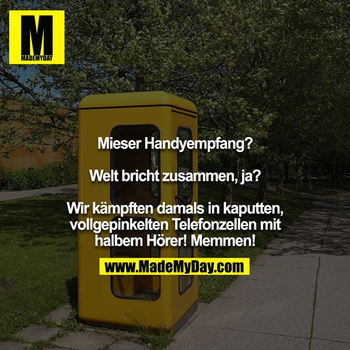Mieser Handyempfang?<br />
<br />
Welt bricht zusammen, ja?<br />
<br />
Wir kämpften damals in kaputten, vollgepinkelten Telefonzellen mit halbem Hörer! Memmen!