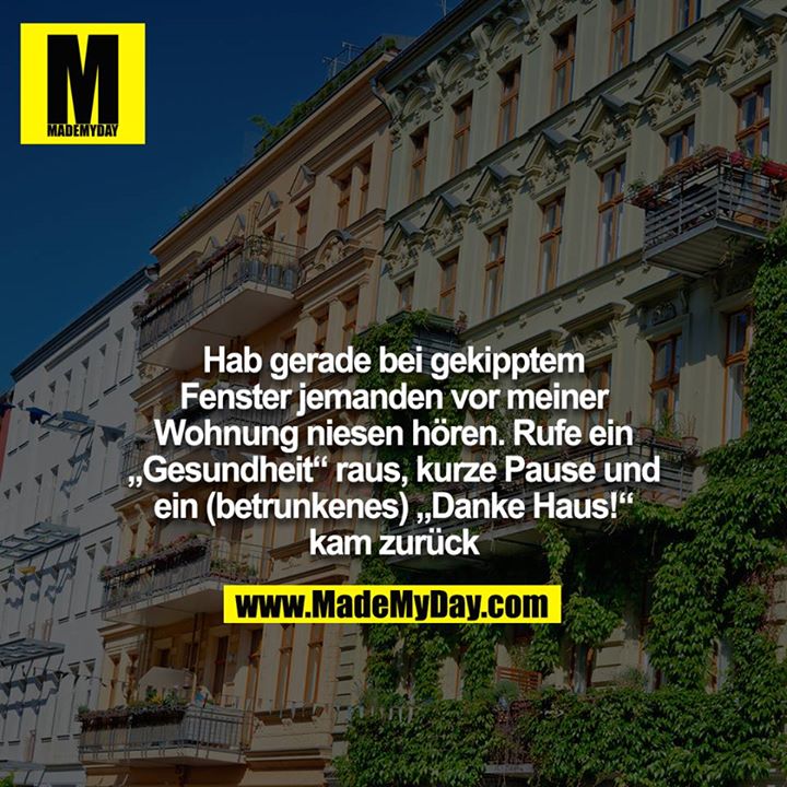 Hab gerade bei gekipptem Fenster jemanden vor meiner<br />
Wohnung niesen hören. Rufe ein „Gesundheit“ raus, kurze Pause und ein (betrunkenes) „Danke Haus!“ kam zurück