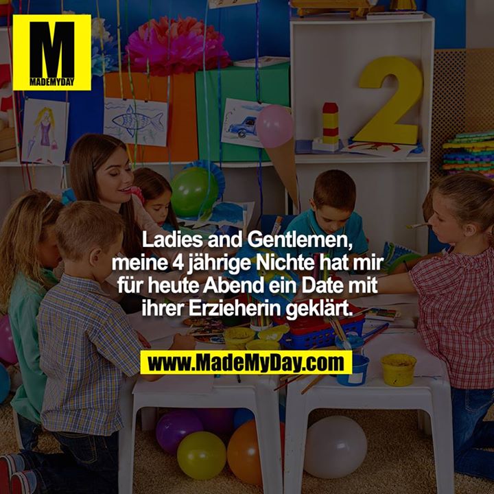 Ladies and Gentleman, meine 4 jährige Nichte hat mir für heute Abend ein Date mit ihrer Erzieherin geklärt.