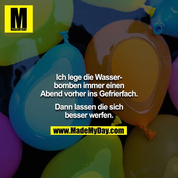 Ich lege die Wasserbomben immer einen Abend vorher ins Gefrierfach.<br />
<br />
Dann lassen die sich besser werfen.