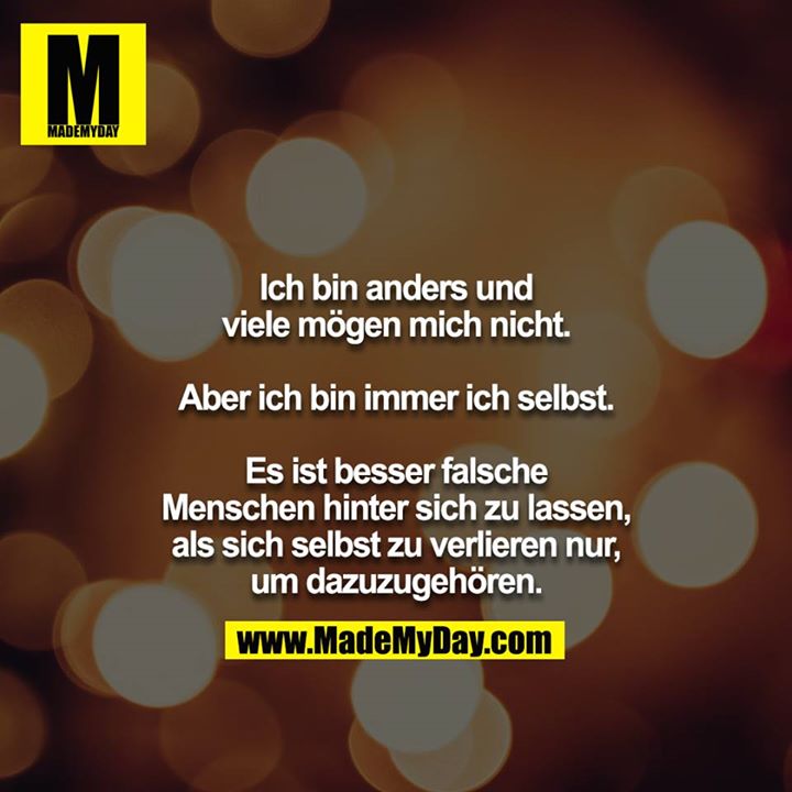 Ich bin anders und viele mögen mich nicht.<br />
<br />
Aber ich bin immer ich selbst.<br />
<br />
Es ist besser falsche Menschen hinter sich zu lassen, als sich selbst zu verlieren nur, um dazuzugehören.
