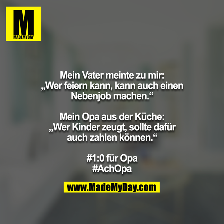 Mein Vater meinte zu mir: „Wer feiern kann, kann auch einen<br />
Nebenjob machen.“<br />
<br />
Mein Opa aus der Küche: „Wer Kinder zeugt, sollte dafür auch zahlen können.“<br />
<br />
#1:0 für Opa<br />
#AchOpa